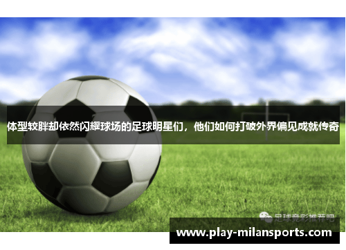 体型较胖却依然闪耀球场的足球明星们，他们如何打破外界偏见成就传奇