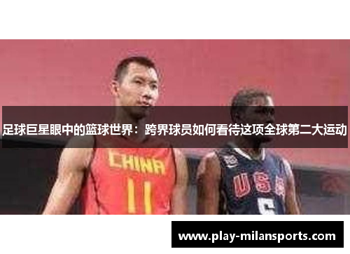 足球巨星眼中的篮球世界：跨界球员如何看待这项全球第二大运动