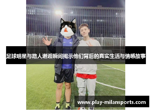 足球明星与路人邂逅瞬间揭示他们背后的真实生活与情感故事