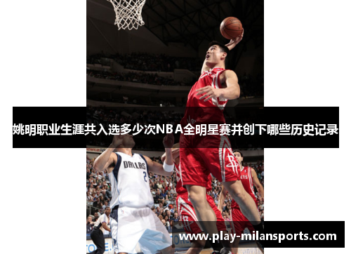 姚明职业生涯共入选多少次NBA全明星赛并创下哪些历史记录