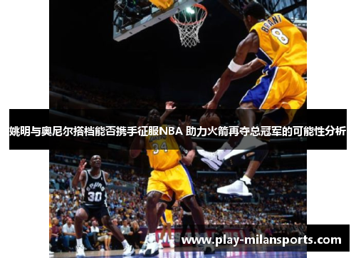 姚明与奥尼尔搭档能否携手征服NBA 助力火箭再夺总冠军的可能性分析