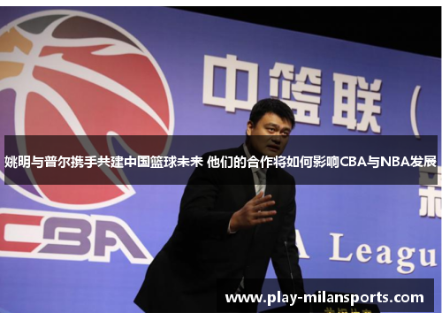 姚明与普尔携手共建中国篮球未来 他们的合作将如何影响CBA与NBA发展
