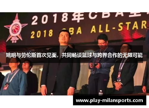 姚明与劳伦斯首次见面，共同畅谈篮球与跨界合作的无限可能