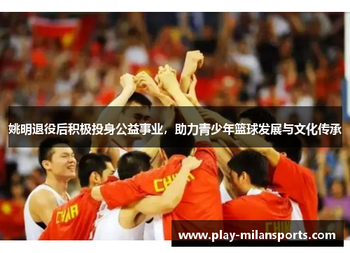 姚明退役后积极投身公益事业，助力青少年篮球发展与文化传承