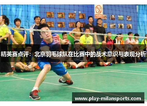 精英赛点评：北京羽毛球队在比赛中的战术意识与表现分析