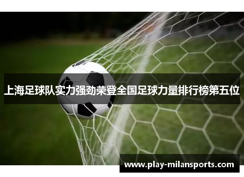 上海足球队实力强劲荣登全国足球力量排行榜第五位