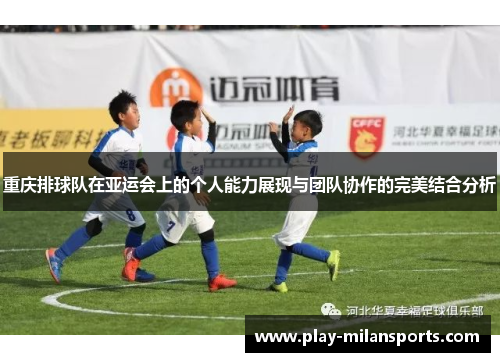 重庆排球队在亚运会上的个人能力展现与团队协作的完美结合分析