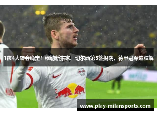 1夜4大转会确定！穆勒新东家、切尔西第5签揭晓，德甲冠军遭肢解
