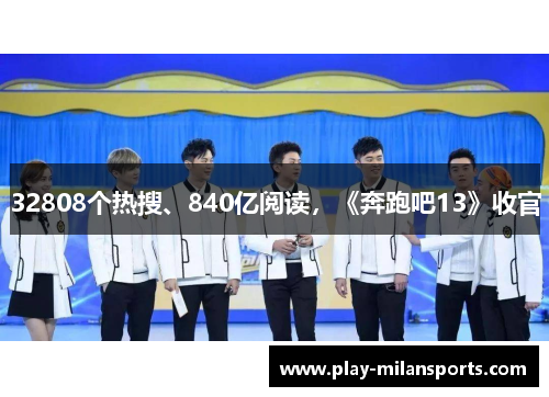 32808个热搜、840亿阅读，《奔跑吧13》收官