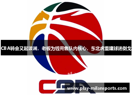 CBA转会又起波澜，老板为钱兜售队内核心，东北虎重建球迷倒戈