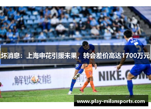 坏消息：上海申花引援未果，转会差价高达1700万元