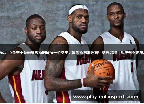 美记：下赛季不会是詹姆斯的最后一个赛季，詹姆斯对加盟独行侠有兴趣，那里有不少熟人