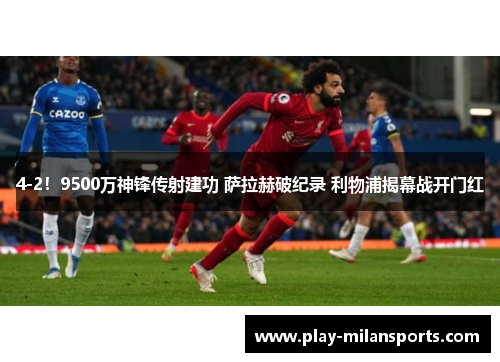 4-2！9500万神锋传射建功 萨拉赫破纪录 利物浦揭幕战开门红