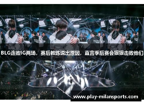 BLG连败IG两场，赛后教练说出原因，直言季后赛会狠狠击败他们